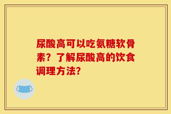 尿酸高可以吃氨糖软骨素？了解尿酸高的饮食调理方法？