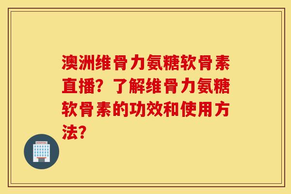 澳洲维骨力氨糖软骨素直播？了解维骨力氨糖软骨素的功效和使用方法？