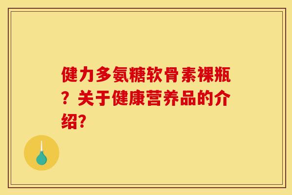 健力多氨糖软骨素裸瓶？关于健康营养品的介绍？