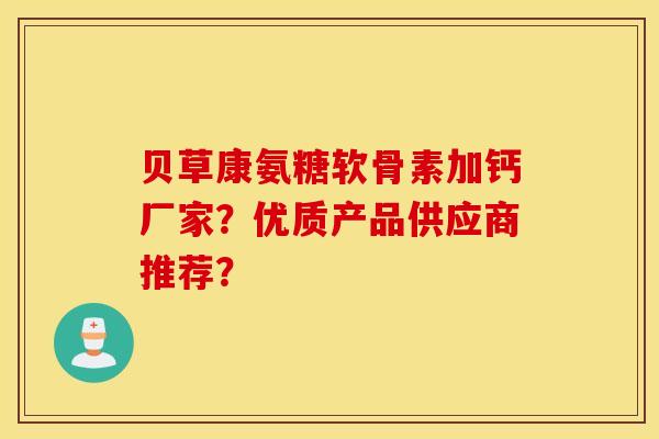 贝草康氨糖软骨素加钙厂家？优质产品供应商推荐？