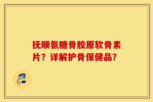抚顺氨糖骨胶原软骨素片？详解护骨保健品？