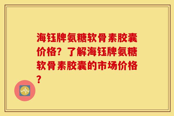 海钰牌氨糖软骨素胶囊价格？了解海钰牌氨糖软骨素胶囊的市场价格？
