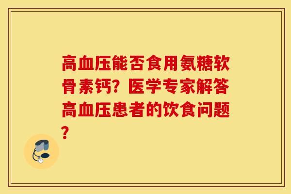 高血压能否食用氨糖软骨素钙？医学专家解答高血压患者的饮食问题？