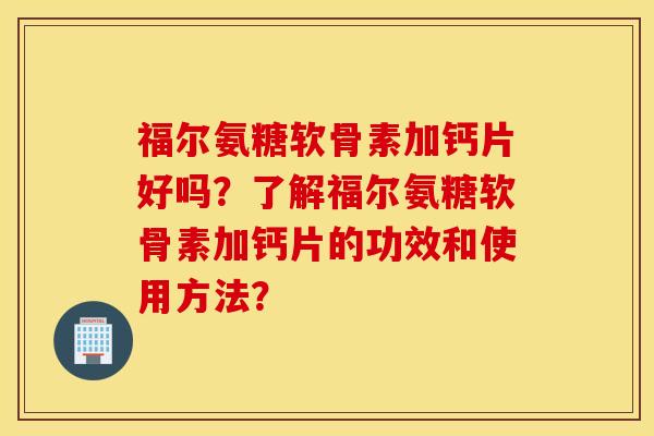 福尔氨糖软骨素加钙片好吗？了解福尔氨糖软骨素加钙片的功效和使用方法？