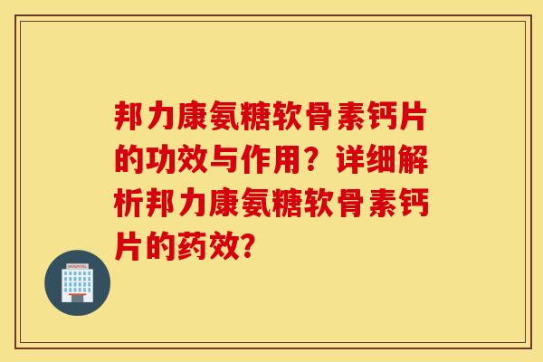 邦力康氨糖软骨素钙片的功效与作用？详细解析邦力康氨糖软骨素钙片的药效？