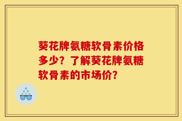 葵花牌氨糖软骨素价格多少？了解葵花牌氨糖软骨素的市场价？