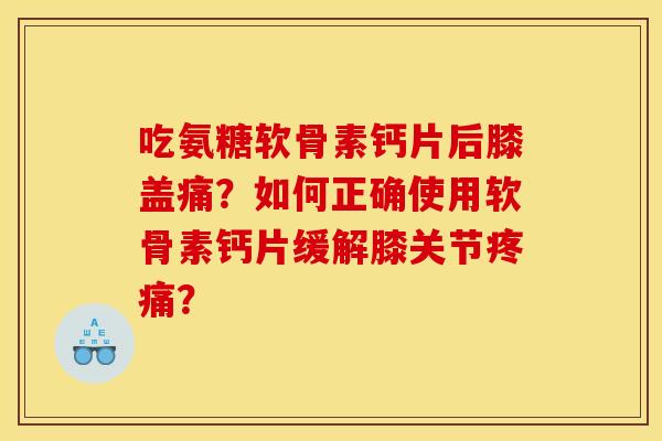 吃氨糖软骨素钙片后膝盖痛？如何正确使用软骨素钙片缓解膝关节疼痛？