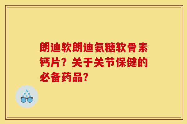 朗迪软朗迪氨糖软骨素钙片？关于关节保健的必备药品？