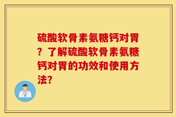 硫酸软骨素氨糖钙对胃？了解硫酸软骨素氨糖钙对胃的功效和使用方法？