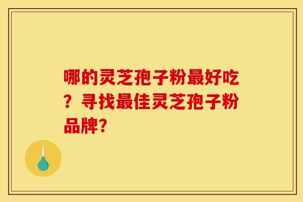 哪的灵芝孢子粉最好吃？寻找最佳灵芝孢子粉品牌？