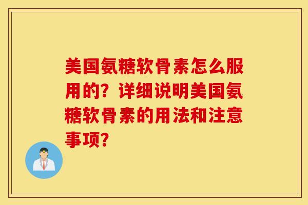 美国氨糖软骨素怎么服用的？详细说明美国氨糖软骨素的用法和注意事项？