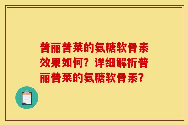 普丽普莱的氨糖软骨素效果如何？详细解析普丽普莱的氨糖软骨素？
