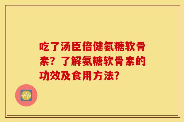 吃了汤臣倍健氨糖软骨素？了解氨糖软骨素的功效及食用方法？