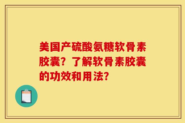 美国产硫酸氨糖软骨素胶囊？了解软骨素胶囊的功效和用法？