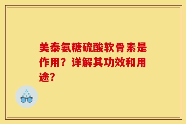 美泰氨糖硫酸软骨素是作用？详解其功效和用途？