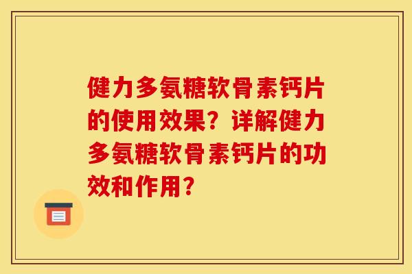 健力多氨糖软骨素钙片的使用效果？详解健力多氨糖软骨素钙片的功效和作用？