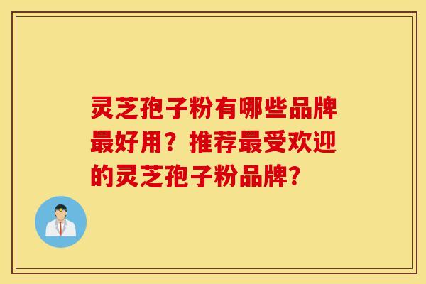 灵芝孢子粉有哪些品牌最好用？推荐最受欢迎的灵芝孢子粉品牌？