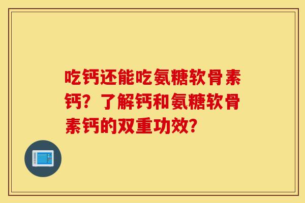 吃钙还能吃氨糖软骨素钙？了解钙和氨糖软骨素钙的双重功效？
