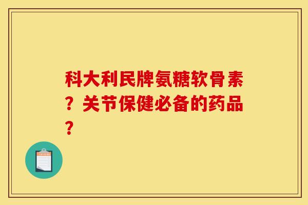 科大利民牌氨糖软骨素？关节保健必备的药品？