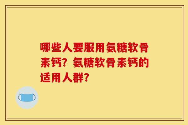 哪些人要服用氨糖软骨素钙？氨糖软骨素钙的适用人群？