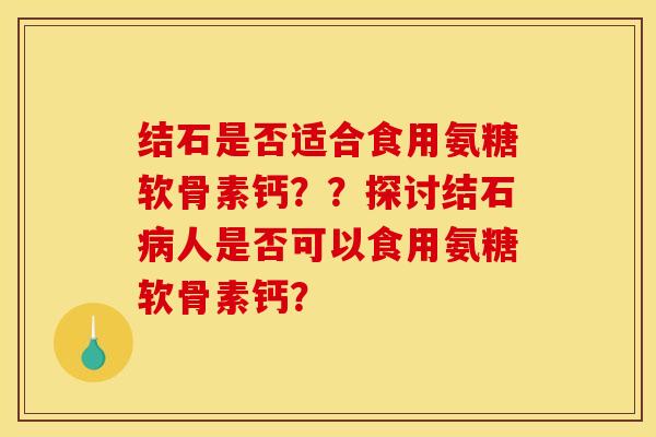 结石是否适合食用氨糖软骨素钙？？探讨结石病人是否可以食用氨糖软骨素钙？