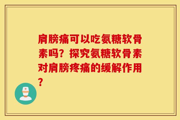 肩膀痛可以吃氨糖软骨素吗？探究氨糖软骨素对肩膀疼痛的缓解作用？
