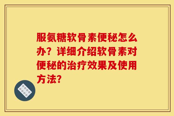 服氨糖软骨素便秘怎么办？详细介绍软骨素对便秘的治疗效果及使用方法？