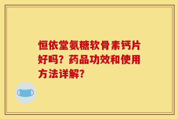 恒依堂氨糖软骨素钙片好吗？药品功效和使用方法详解？