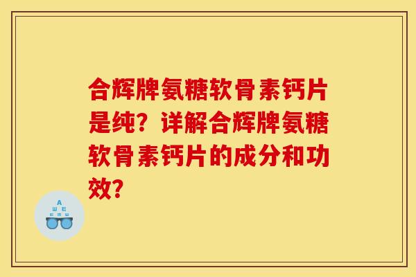 合辉牌氨糖软骨素钙片是纯？详解合辉牌氨糖软骨素钙片的成分和功效？