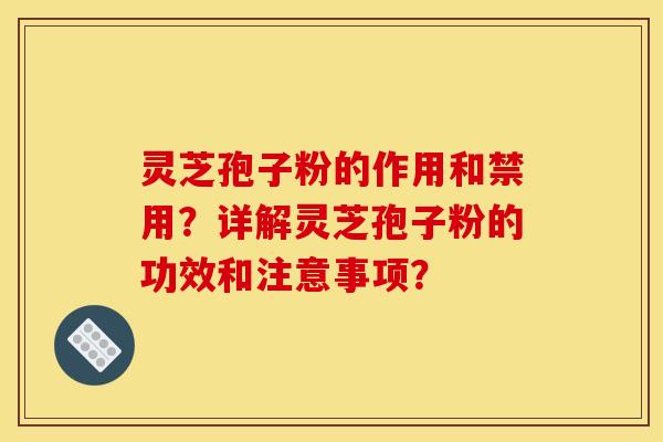 灵芝孢子粉的作用和禁用？详解灵芝孢子粉的功效和注意事项？