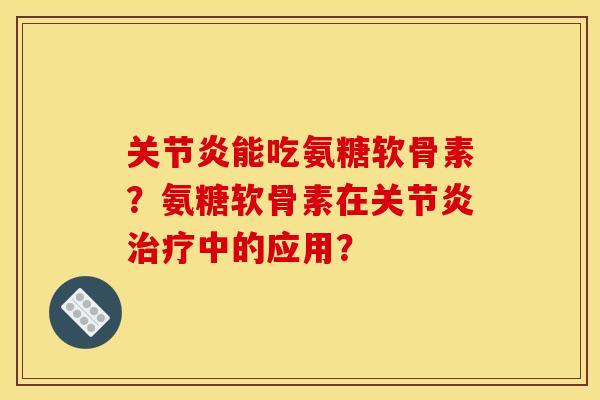 关节炎能吃氨糖软骨素？氨糖软骨素在关节炎治疗中的应用？
