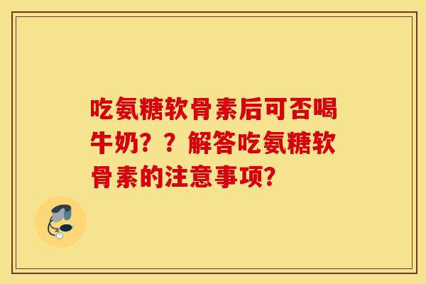 吃氨糖软骨素后可否喝牛奶？？解答吃氨糖软骨素的注意事项？