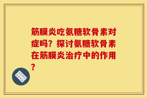 筋膜炎吃氨糖软骨素对症吗？探讨氨糖软骨素在筋膜炎治疗中的作用？