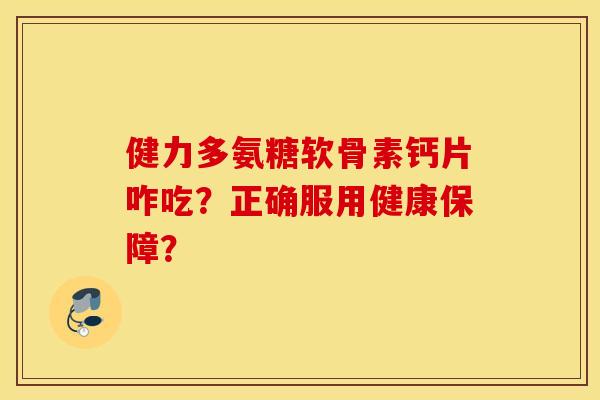 健力多氨糖软骨素钙片咋吃？正确服用健康保障？