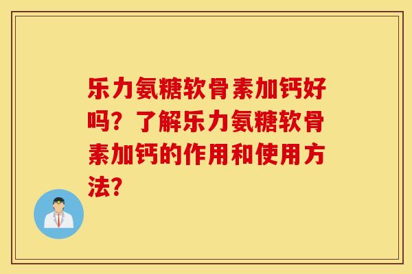 乐力氨糖软骨素加钙好吗？了解乐力氨糖软骨素加钙的作用和使用方法？