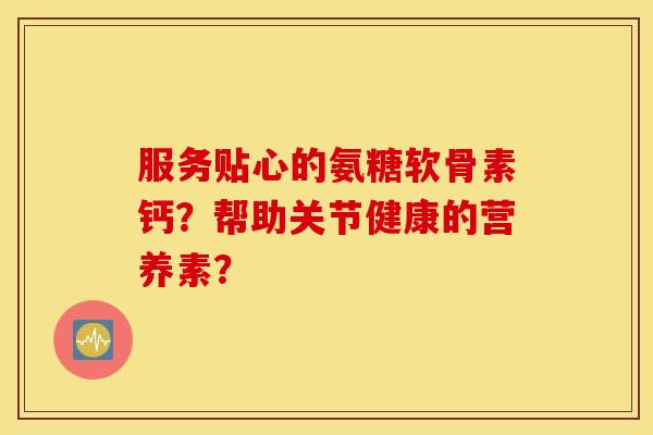 服务贴心的氨糖软骨素钙？帮助关节健康的营养素？