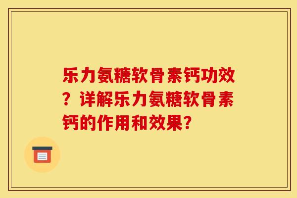 乐力氨糖软骨素钙功效？详解乐力氨糖软骨素钙的作用和效果？