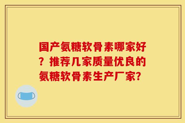 国产氨糖软骨素哪家好？推荐几家质量优良的氨糖软骨素生产厂家？
