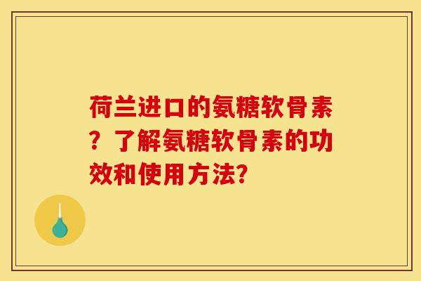 荷兰进口的氨糖软骨素？了解氨糖软骨素的功效和使用方法？