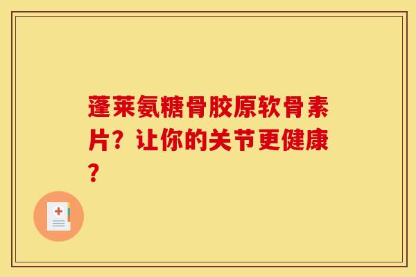 蓬莱氨糖骨胶原软骨素片？让你的关节更健康？
