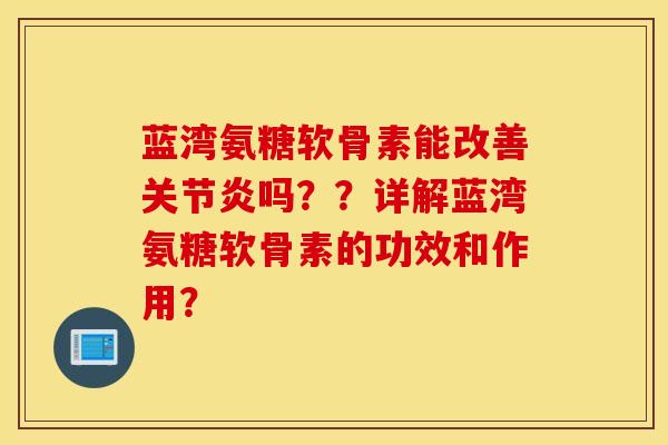 蓝湾氨糖软骨素能改善关节炎吗？？详解蓝湾氨糖软骨素的功效和作用？