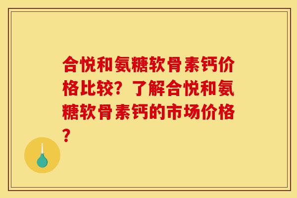 合悦和氨糖软骨素钙价格比较？了解合悦和氨糖软骨素钙的市场价格？