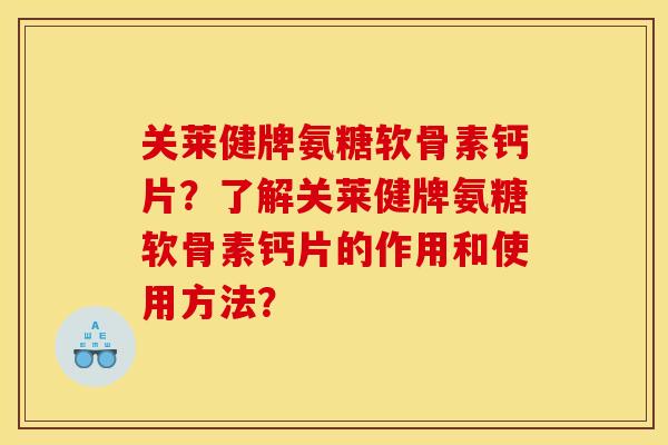 关莱健牌氨糖软骨素钙片？了解关莱健牌氨糖软骨素钙片的作用和使用方法？