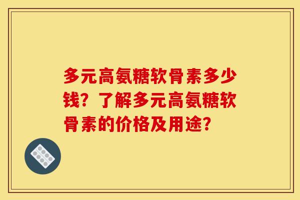 多元高氨糖软骨素多少钱？了解多元高氨糖软骨素的价格及用途？