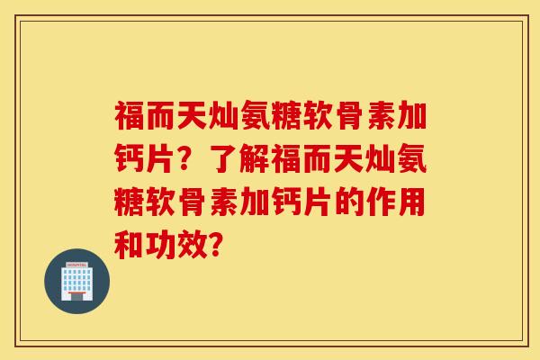 福而天灿氨糖软骨素加钙片？了解福而天灿氨糖软骨素加钙片的作用和功效？