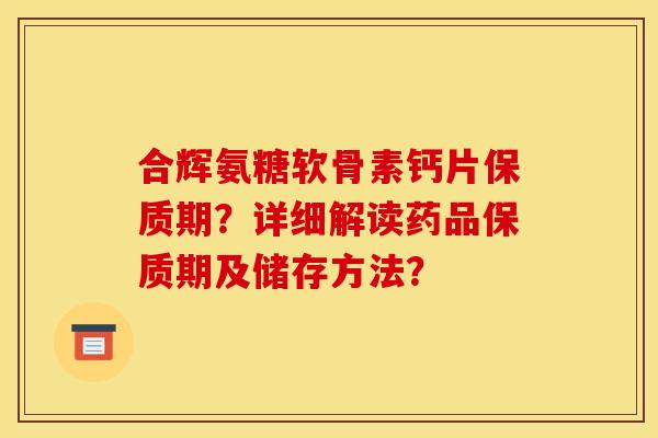 合辉氨糖软骨素钙片保质期？详细解读药品保质期及储存方法？