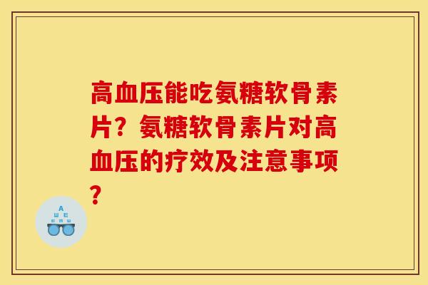 高血压能吃氨糖软骨素片？氨糖软骨素片对高血压的疗效及注意事项？