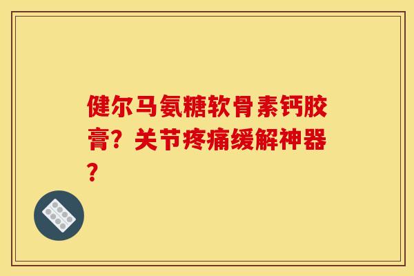 健尔马氨糖软骨素钙胶膏？关节疼痛缓解神器？