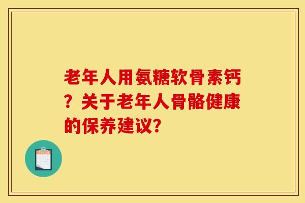 老年人用氨糖软骨素钙？关于老年人骨骼健康的保养建议？