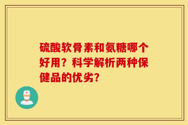 硫酸软骨素和氨糖哪个好用？科学解析两种保健品的优劣？